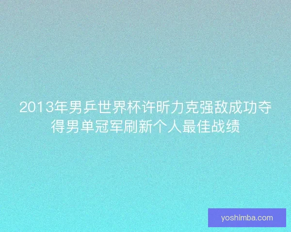 2013年男乒世界杯许昕力克强敌成功夺得男单冠军刷新个人最佳战绩