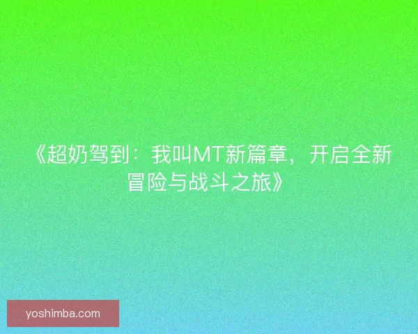 《超奶驾到：我叫MT新篇章，开启全新冒险与战斗之旅》