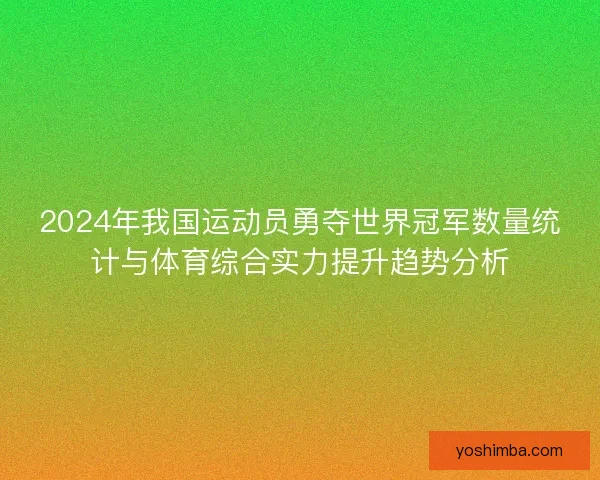 2024年我国运动员勇夺世界冠军数量统计与体育综合实力提升趋势分析